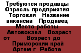 Требуются продавцы › Отрасль предприятия ­ Торговля › Название вакансии ­ Продавец › Место работы ­ Автовокзал › Возраст от ­ 23 › Возраст до ­ 40 - Приморский край, Артем г. Работа » Вакансии   . Приморский край,Артем г.